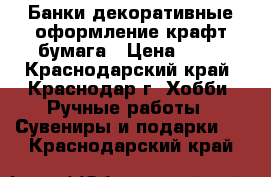 Банки декоративные,оформление-крафт бумага › Цена ­ 10 - Краснодарский край, Краснодар г. Хобби. Ручные работы » Сувениры и подарки   . Краснодарский край